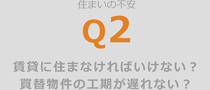 期日の不安 q2 賃貸に住まなければいけない？買替物件の工期が遅れない？